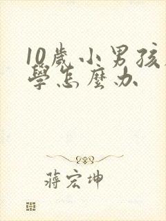 10岁小男孩厌学怎么办