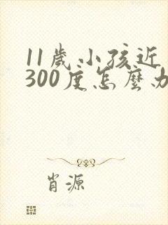 11岁小孩近视300度怎么办