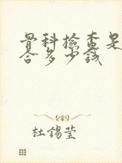 骨科检查是否闭合多少钱