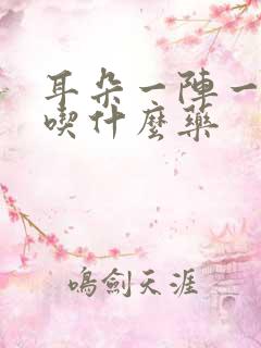 耳朵一阵一阵痛吃什么药