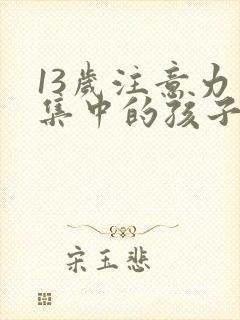 13岁注意力不集中的孩子日常怎么训练