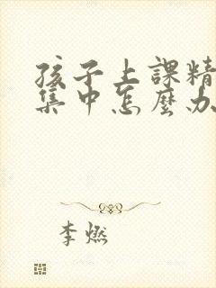 孩子上课精力不集中怎么办