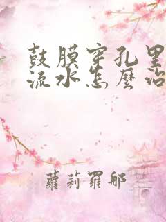 鼓膜穿孔里耳朵流水怎么治疗