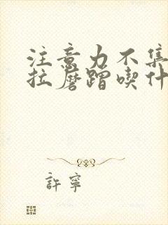 注意力不集中拖拉磨蹭吃什么药