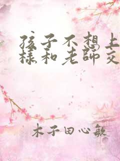 孩子不想上学怎样和老师交流