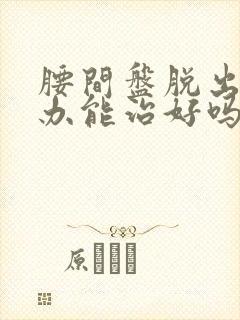 腰间盘脱出怎么办能治好吗