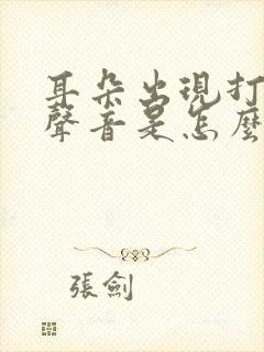 耳朵出现打鼓的声音是怎么回事