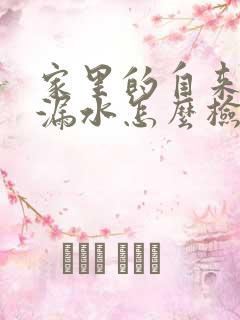 家里的自来水管漏水怎么检查