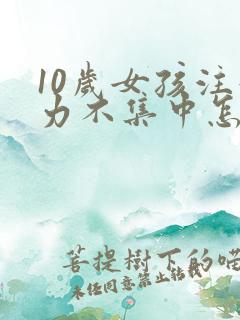 10岁女孩注意力不集中怎么办