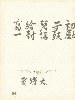 写给儿子初一的一封信鼓励与期望怎么写