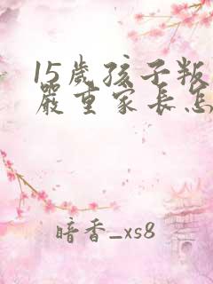 15岁孩子叛逆严重家长怎么办