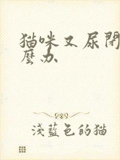 猫咪又尿闭了怎么办