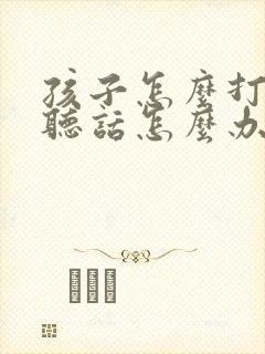 孩子怎么打都不听话怎么办