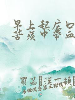 早上起床口干口苦痰中带血是什么原因