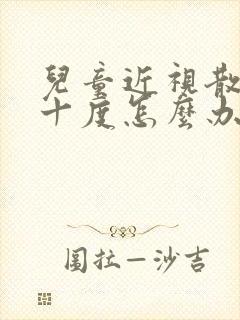 儿童近视散光几十度怎么办