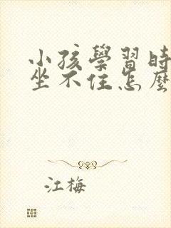 小孩学习时上课坐不住怎么办