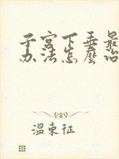 子宫下垂最好的办法怎么治疗