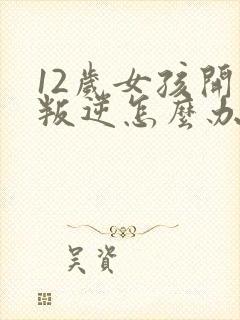 12岁女孩开始叛逆怎么办