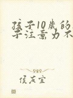 孩子10岁的孩子注意力不集中的训练方法