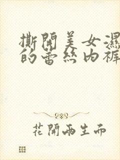 撕开美女湿漉漉的蕾丝内裤