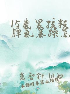 15岁男孩叛逆脾气暴躁怎么办