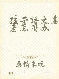 孩子语文基础太差怎么办