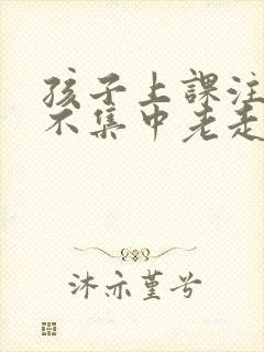 孩子上课注意力不集中老走神