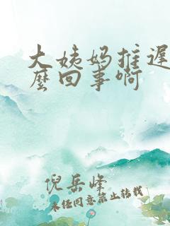 大姨妈推迟是怎么回事啊