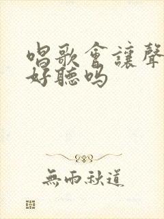 唱歌会让声音变好听吗