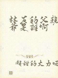 林友的父亲和爷爷是谁啊