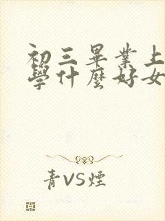 初三毕业上技校学什么好女生