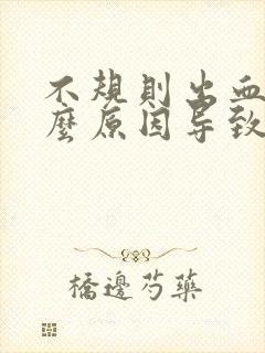 不规则出血是什么原因导致的非经期怎么办