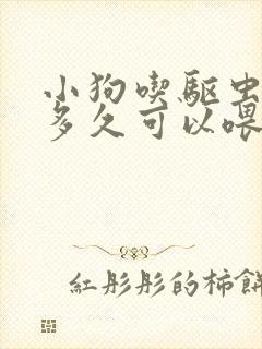 小狗吃驱虫药后多久可以喂食