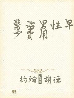 医治男性早射多少费用