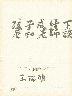 孩子成绩下降怎么和老师谈话