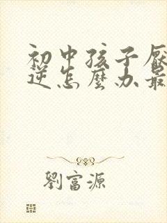 初中孩子厌学叛逆怎么办最有效的方法