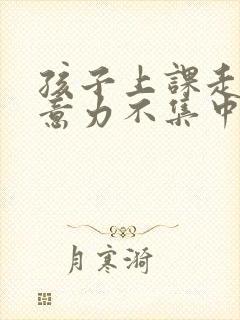 孩子上课走神注意力不集中咋办