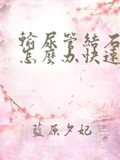 输尿管结石疼痛怎么办快速缓解