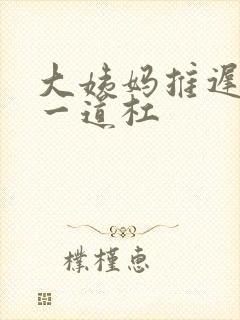 大姨妈推迟七天一道杠