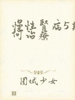 慢性肾病5期如何治疗