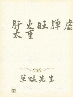 肝火旺脾虚湿气太重