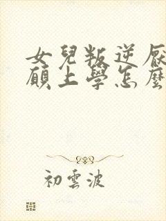 女儿叛逆厌学不愿上学怎么办