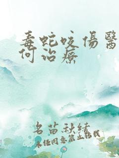 毒蛇咬伤医院如何治疗