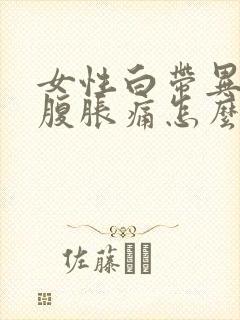 女性白带异常小腹胀痛怎么回事