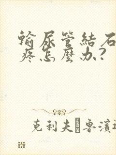 输尿管结石有点疼怎么办?