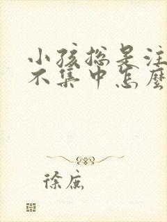 小孩总是注意力不集中怎么办