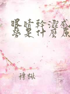 眼睛干涩感觉疲劳是什么原因