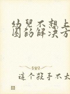 幼儿不想上幼儿园的解决方法