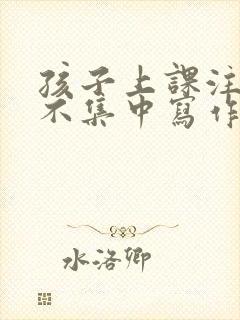 孩子上课注意力不集中写作业磨蹭