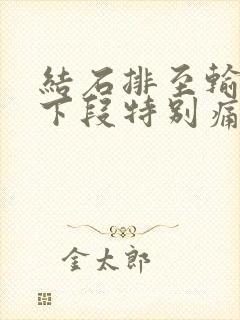 结石排至输尿管下段特别痛怎么办